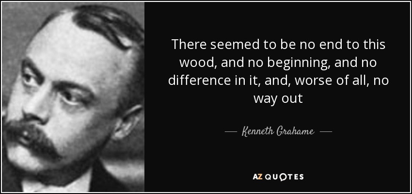 There seemed to be no end to this wood, and no beginning, and no difference in it, and, worse of all, no way out - Kenneth Grahame