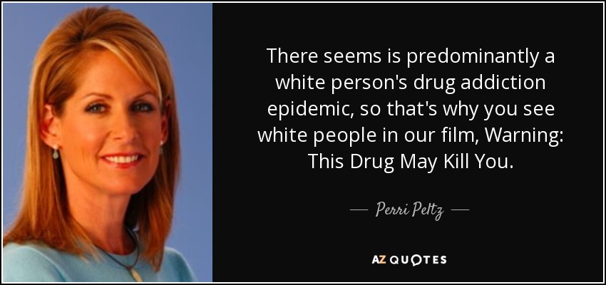 There seems is predominantly a white person's drug addiction epidemic, so that's why you see white people in our film, Warning: This Drug May Kill You. - Perri Peltz
