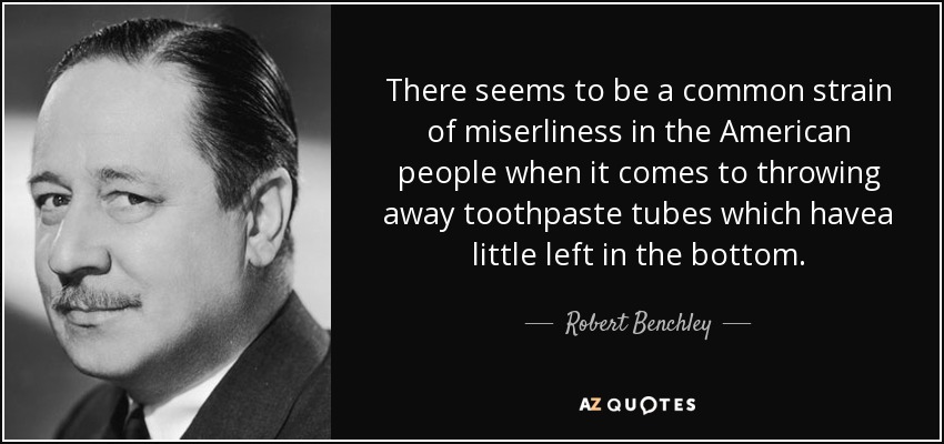 There seems to be a common strain of miserliness in the American people when it comes to throwing away toothpaste tubes which havea little left in the bottom. - Robert Benchley