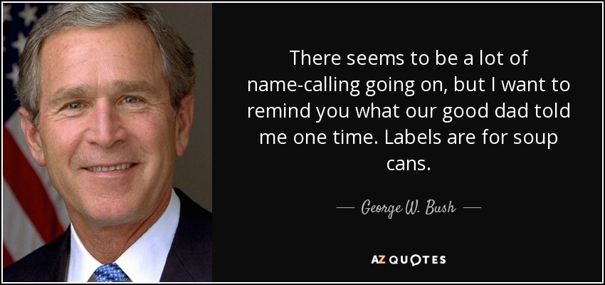 There seems to be a lot of name-calling going on, but I want to remind you what our good dad told me one time. Labels are for soup cans. - George W. Bush