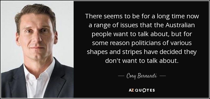 There seems to be for a long time now a range of issues that the Australian people want to talk about, but for some reason politicians of various shapes and stripes have decided they don't want to talk about. - Cory Bernardi