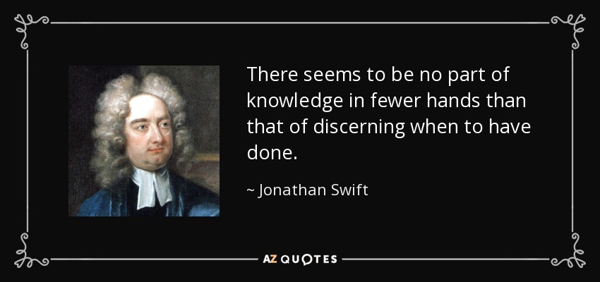 There seems to be no part of knowledge in fewer hands than that of discerning when to have done. - Jonathan Swift