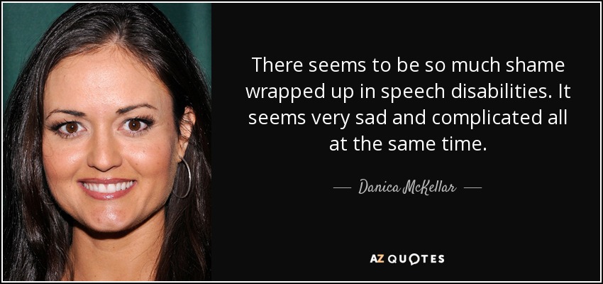 There seems to be so much shame wrapped up in speech disabilities. It seems very sad and complicated all at the same time. - Danica McKellar