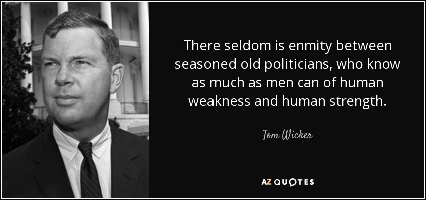 There seldom is enmity between seasoned old politicians, who know as much as men can of human weakness and human strength. - Tom Wicker