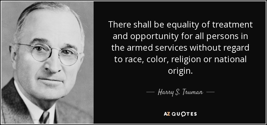 There shall be equality of treatment and opportunity for all persons in the armed services without regard to race, color, religion or national origin. - Harry S. Truman