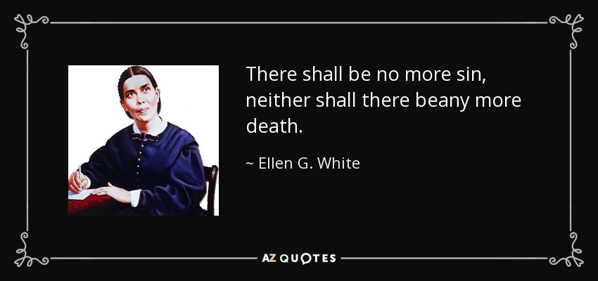 There shall be no more sin, neither shall there beany more death. - Ellen G. White