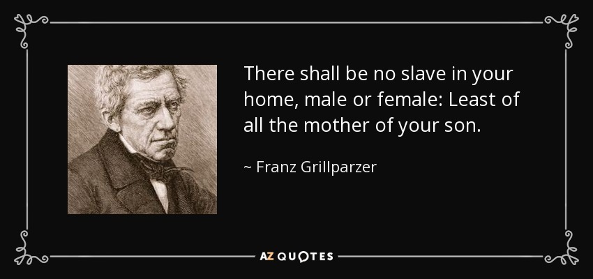 There shall be no slave in your home, male or female: Least of all the mother of your son. - Franz Grillparzer