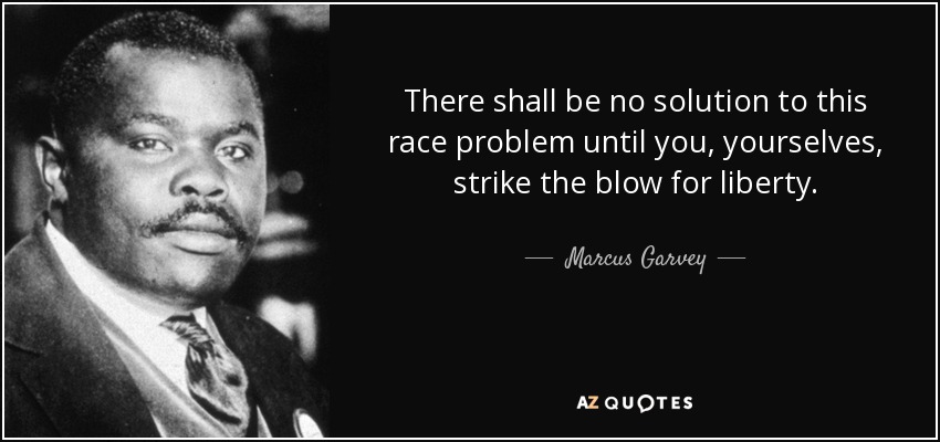 There shall be no solution to this race problem until you, yourselves, strike the blow for liberty. - Marcus Garvey