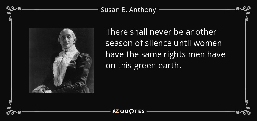 There shall never be another season of silence until women have the same rights men have on this green earth. - Susan B. Anthony
