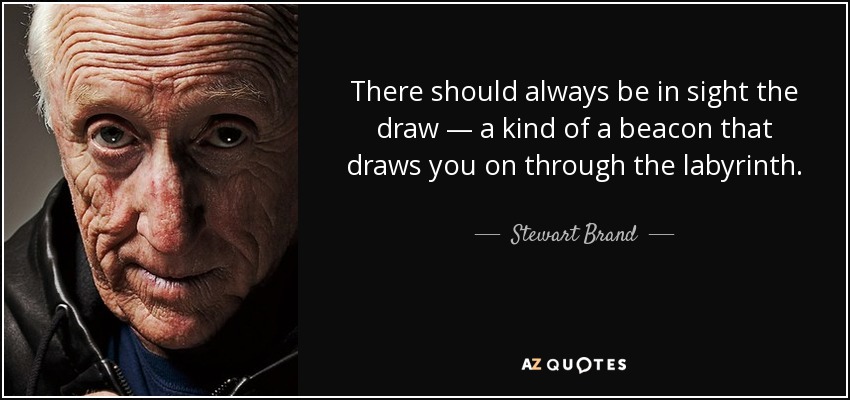 There should always be in sight the draw — a kind of a beacon that draws you on through the labyrinth. - Stewart Brand