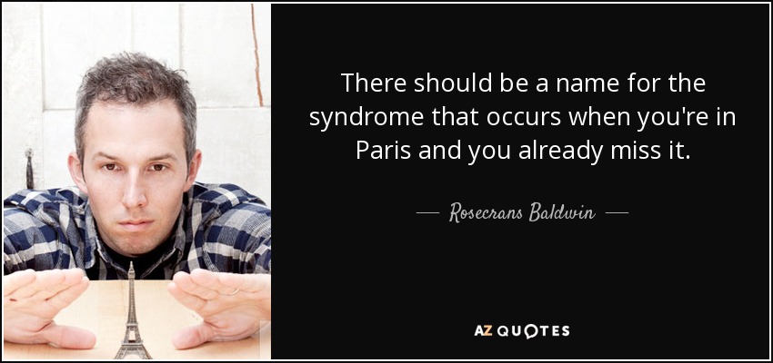 There should be a name for the syndrome that occurs when you're in Paris and you already miss it. - Rosecrans Baldwin