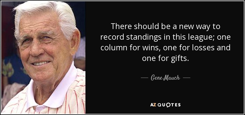 There should be a new way to record standings in this league; one column for wins, one for losses and one for gifts. - Gene Mauch