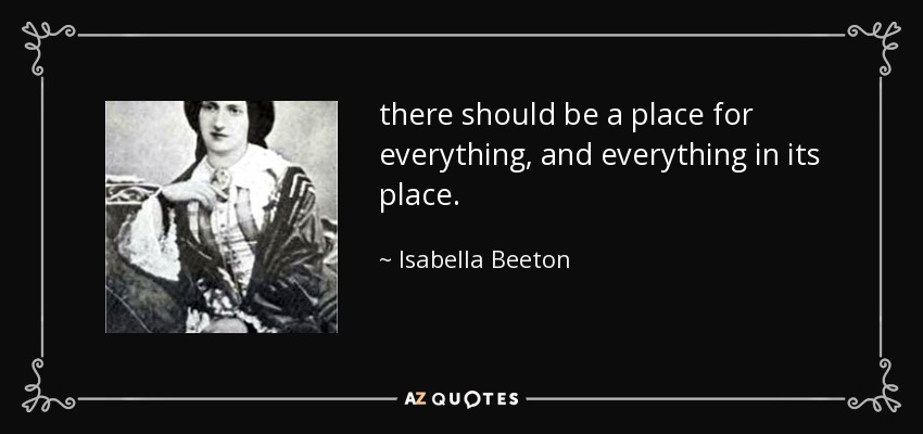 there should be a place for everything, and everything in its place. - Isabella Beeton