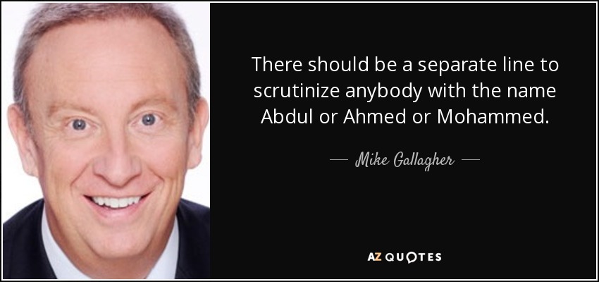 There should be a separate line to scrutinize anybody with the name Abdul or Ahmed or Mohammed. - Mike Gallagher