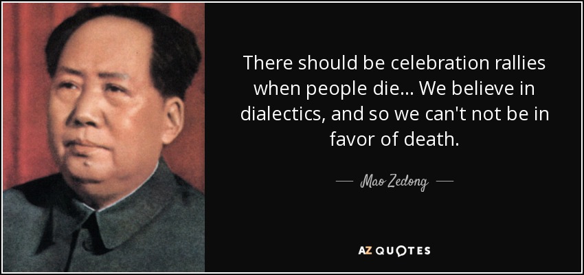 There should be celebration rallies when people die... We believe in dialectics, and so we can't not be in favor of death. - Mao Zedong