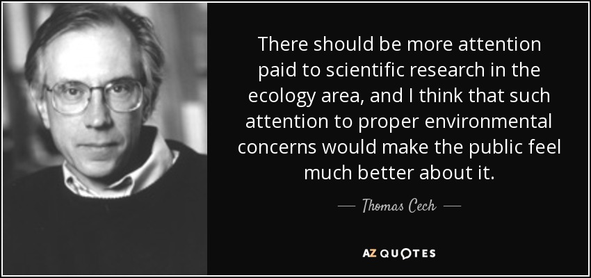 There should be more attention paid to scientific research in the ecology area, and I think that such attention to proper environmental concerns would make the public feel much better about it. - Thomas Cech