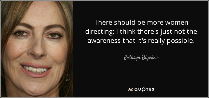 There should be more women directing; I think there's just not the awareness that it's really possible. - Kathryn Bigelow