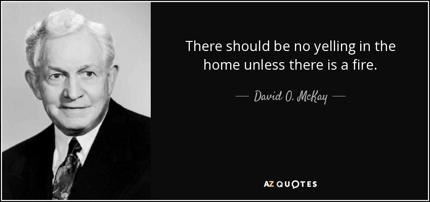 There should be no yelling in the home unless there is a fire. - David O. McKay