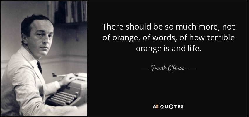 There should be so much more, not of orange, of words, of how terrible orange is and life. - Frank O'Hara