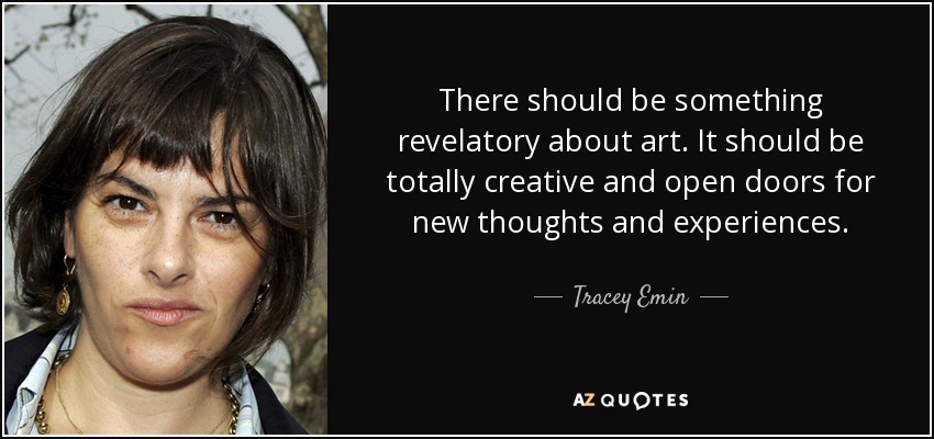 There should be something revelatory about art. It should be totally creative and open doors for new thoughts and experiences. - Tracey Emin