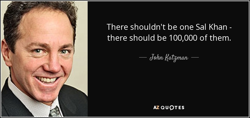 There shouldn't be one Sal Khan - there should be 100,000 of them. - John Katzman