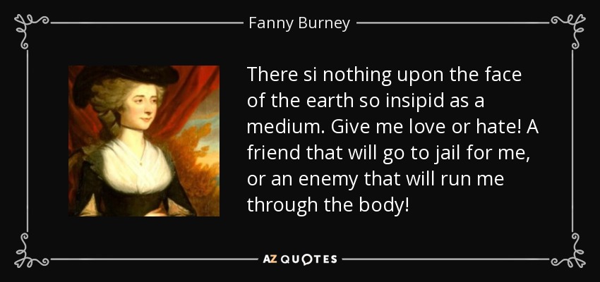 There si nothing upon the face of the earth so insipid as a medium. Give me love or hate! A friend that will go to jail for me, or an enemy that will run me through the body! - Fanny Burney