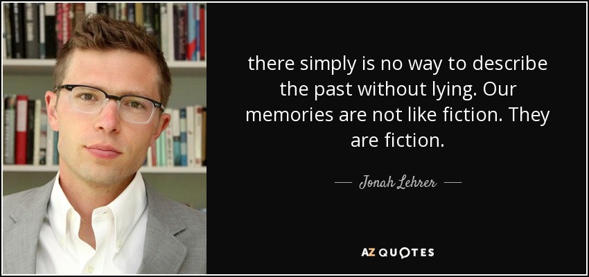 there simply is no way to describe the past without lying. Our memories are not like fiction. They are fiction. - Jonah Lehrer