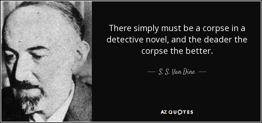 There simply must be a corpse in a detective novel, and the deader the corpse the better. - S. S. Van Dine