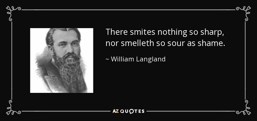 There smites nothing so sharp, nor smelleth so sour as shame. - William Langland
