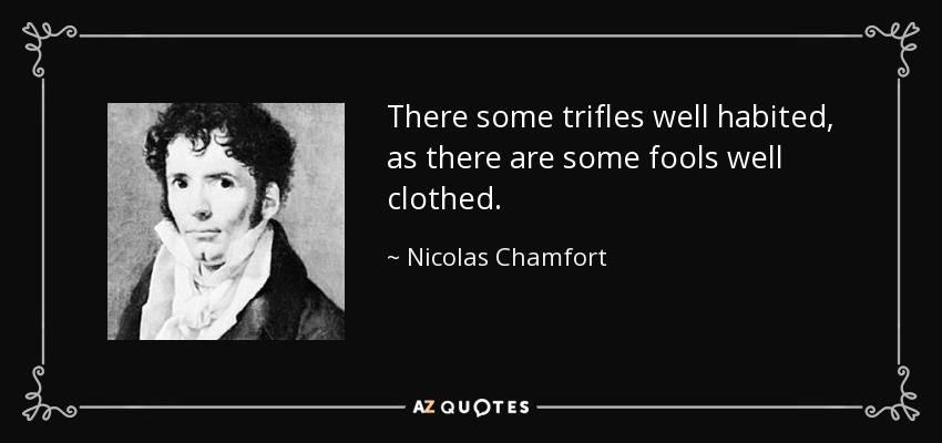 There some trifles well habited, as there are some fools well clothed. - Nicolas Chamfort