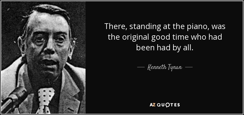 There, standing at the piano, was the original good time who had been had by all. - Kenneth Tynan