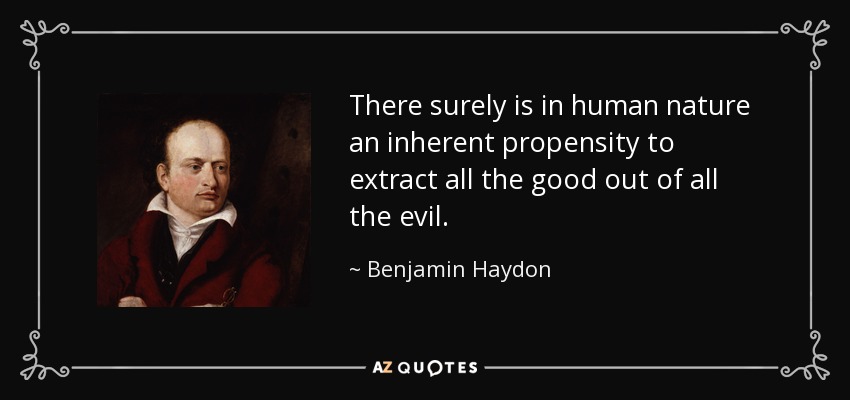 There surely is in human nature an inherent propensity to extract all the good out of all the evil. - Benjamin Haydon