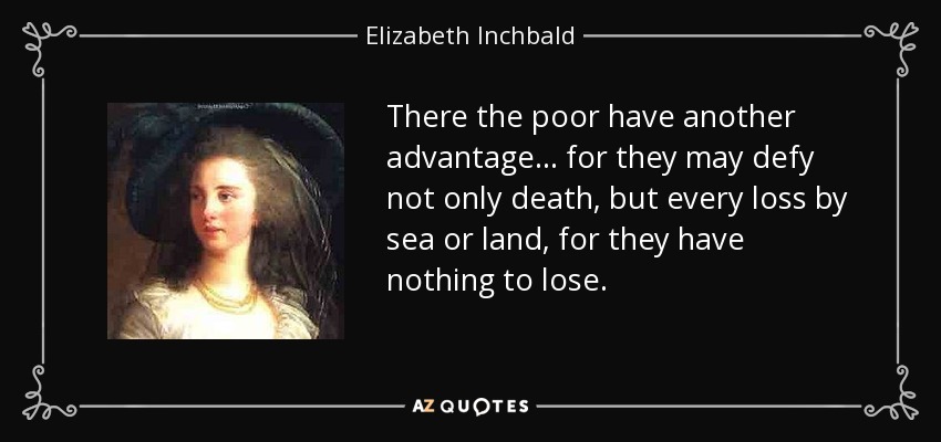 There the poor have another advantage ... for they may defy not only death, but every loss by sea or land, for they have nothing to lose. - Elizabeth Inchbald