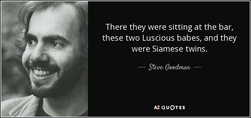 There they were sitting at the bar, these two Luscious babes, and they were Siamese twins. - Steve Goodman