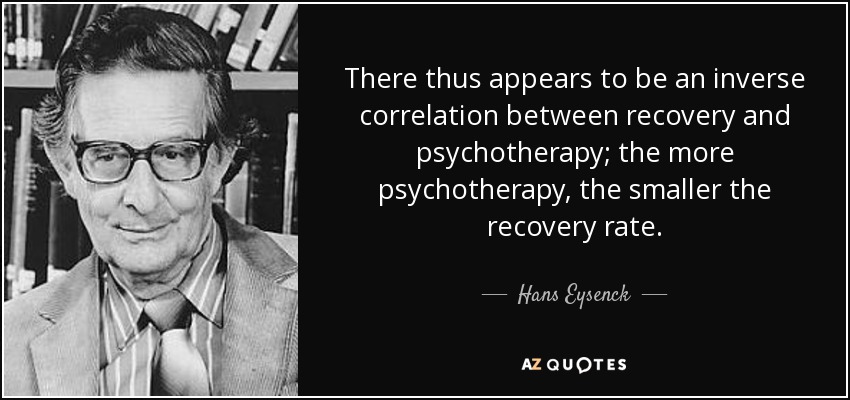 There thus appears to be an inverse correlation between recovery and psychotherapy; the more psychotherapy, the smaller the recovery rate. - Hans Eysenck