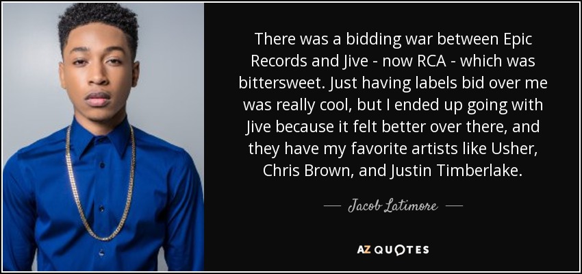 There was a bidding war between Epic Records and Jive - now RCA - which was bittersweet. Just having labels bid over me was really cool, but I ended up going with Jive because it felt better over there, and they have my favorite artists like Usher, Chris Brown, and Justin Timberlake. - Jacob Latimore
