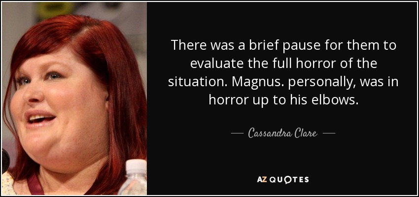 There was a brief pause for them to evaluate the full horror of the situation. Magnus. personally, was in horror up to his elbows. - Cassandra Clare