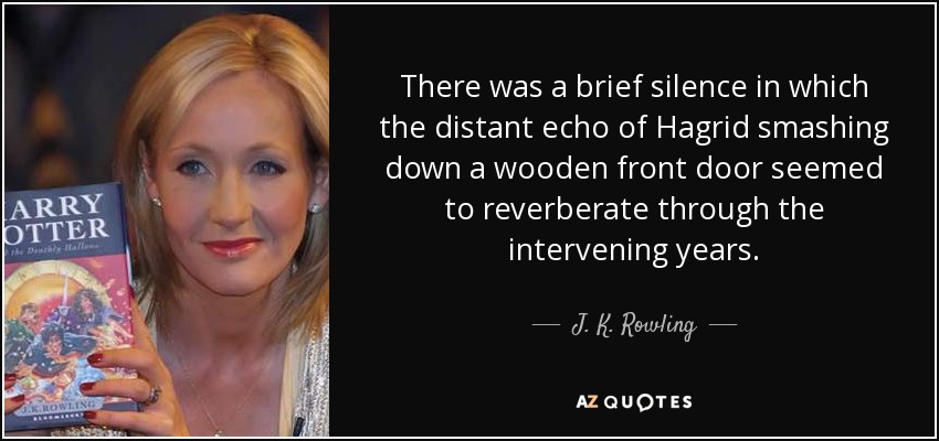 There was a brief silence in which the distant echo of Hagrid smashing down a wooden front door seemed to reverberate through the intervening years. - J. K. Rowling