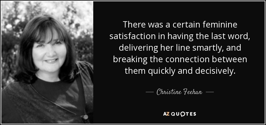 There was a certain feminine satisfaction in having the last word, delivering her line smartly, and breaking the connection between them quickly and decisively. - Christine Feehan