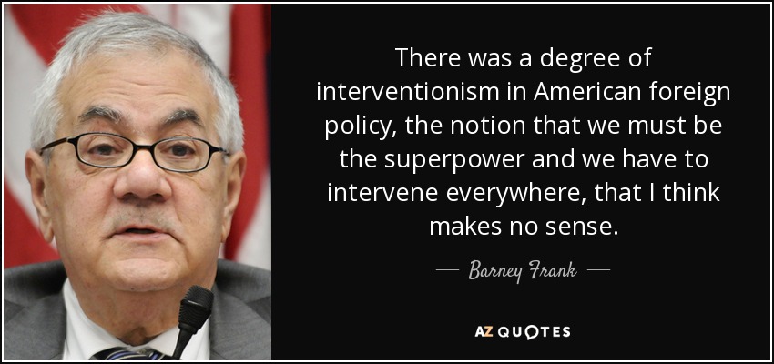 There was a degree of interventionism in American foreign policy, the notion that we must be the superpower and we have to intervene everywhere, that I think makes no sense. - Barney Frank