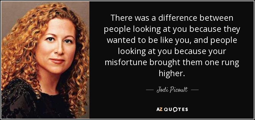 There was a difference between people looking at you because they wanted to be like you, and people looking at you because your misfortune brought them one rung higher. - Jodi Picoult