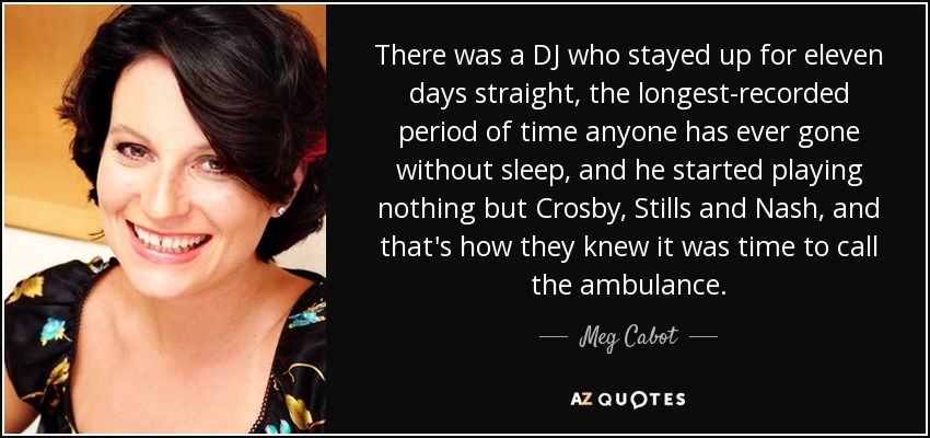 There was a DJ who stayed up for eleven days straight, the longest-recorded period of time anyone has ever gone without sleep, and he started playing nothing but Crosby, Stills and Nash, and that's how they knew it was time to call the ambulance. - Meg Cabot