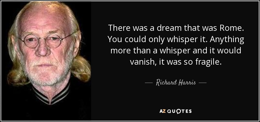 There was a dream that was Rome. You could only whisper it. Anything more than a whisper and it would vanish, it was so fragile. - Richard Harris