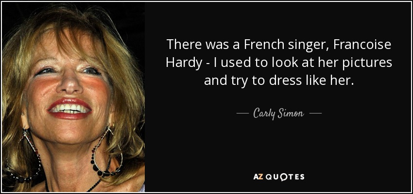 There was a French singer, Francoise Hardy - I used to look at her pictures and try to dress like her. - Carly Simon
