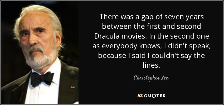 There was a gap of seven years between the first and second Dracula movies. In the second one as everybody knows, I didn't speak, because I said I couldn't say the lines. - Christopher Lee