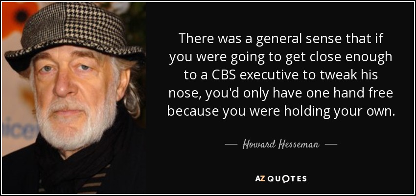 There was a general sense that if you were going to get close enough to a CBS executive to tweak his nose, you'd only have one hand free because you were holding your own. - Howard Hesseman