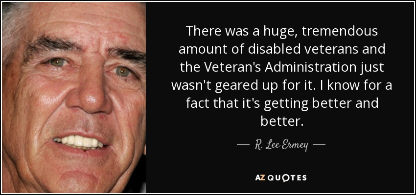 There was a huge, tremendous amount of disabled veterans and the Veteran's Administration just wasn't geared up for it. I know for a fact that it's getting better and better. - R. Lee Ermey