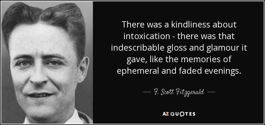There was a kindliness about intoxication - there was that indescribable gloss and glamour it gave, like the memories of ephemeral and faded evenings. - F. Scott Fitzgerald