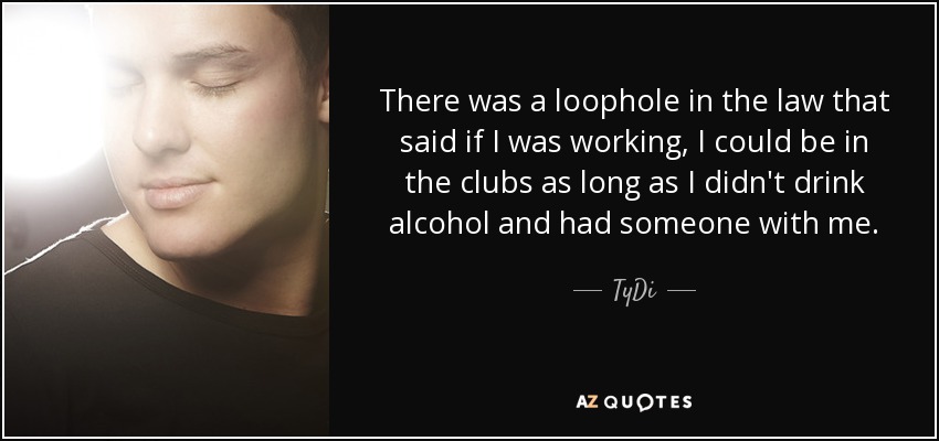 There was a loophole in the law that said if I was working, I could be in the clubs as long as I didn't drink alcohol and had someone with me. - TyDi