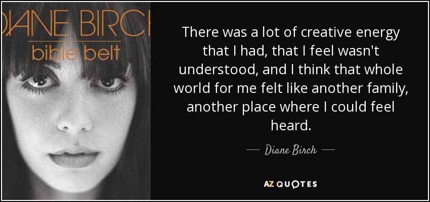 There was a lot of creative energy that I had, that I feel wasn't understood, and I think that whole world for me felt like another family, another place where I could feel heard. - Diane Birch